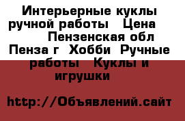 Интерьерные куклы ручной работы › Цена ­ 1 500 - Пензенская обл., Пенза г. Хобби. Ручные работы » Куклы и игрушки   